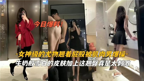 女神级尤物撅臀求欢，肌肉猛汉激烈爆干狂操