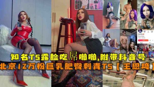 福利放送！北京纹身TS女神王恩琦巨乳肥臀暴击，抖音12万粉红人露脸吃鸡啪啪全程实录，附抖音号福利